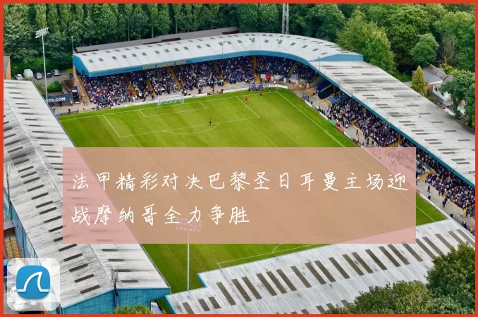 法甲精彩对决巴黎圣日耳曼主场迎战摩纳哥全力争胜