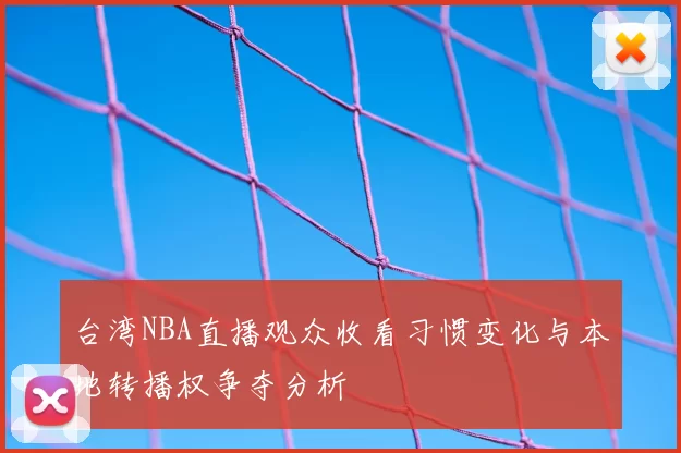 台湾NBA直播观众收看习惯变化与本地转播权争夺分析