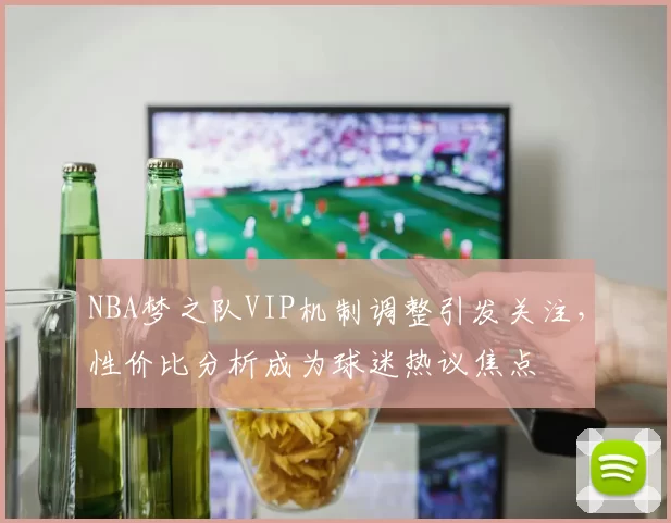 NBA梦之队VIP机制调整引发关注,性价比分析成为球迷热议焦点
