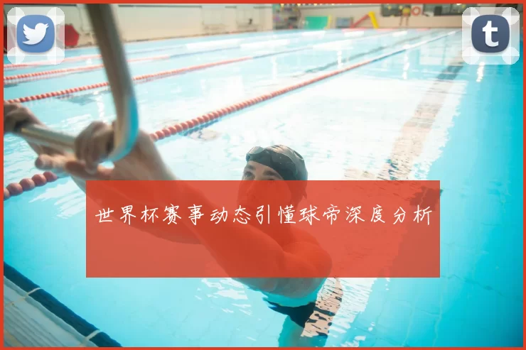 世界杯赛事动态引懂球帝深度分析