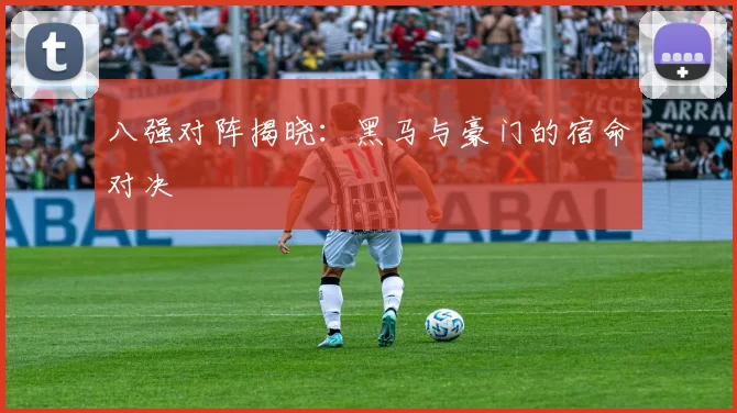 八强对阵揭晓：黑马与豪门的宿命对决
