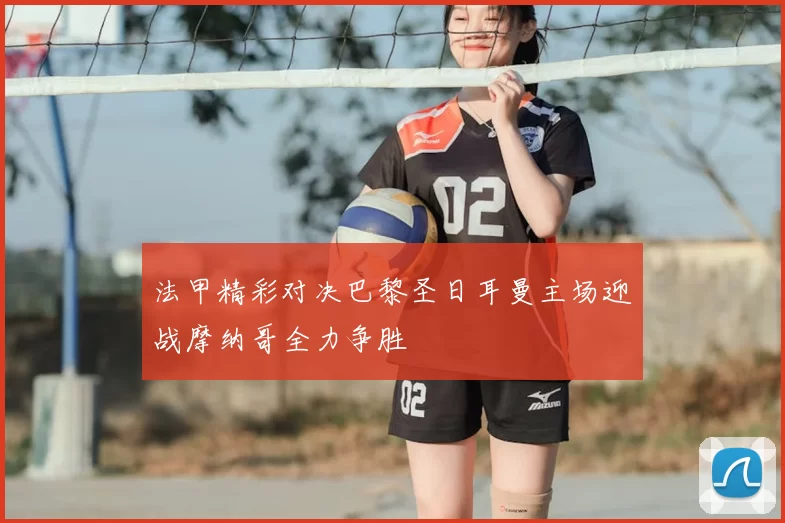 法甲精彩对决巴黎圣日耳曼主场迎战摩纳哥全力争胜