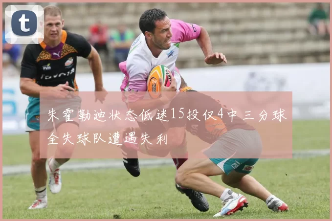 朱霍勒迪状态低迷15投仅4中三分球全失球队遭遇失利