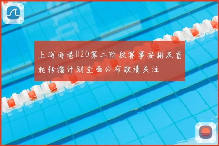 上海海港U20第二阶段赛事安排及首轮转播计划全面公布敬请关注