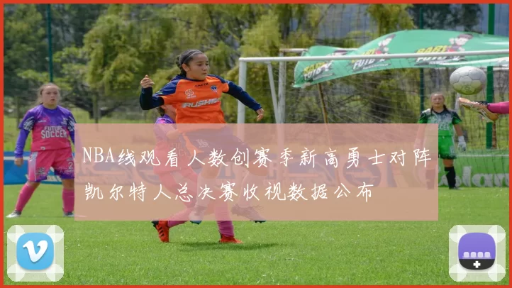 NBA线观看人数创赛季新高勇士对阵凯尔特人总决赛收视数据公布