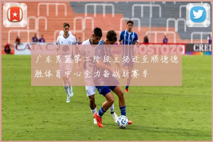 广东男篮第二阶段主场迁至顺德德胜体育中心全力备战新赛季