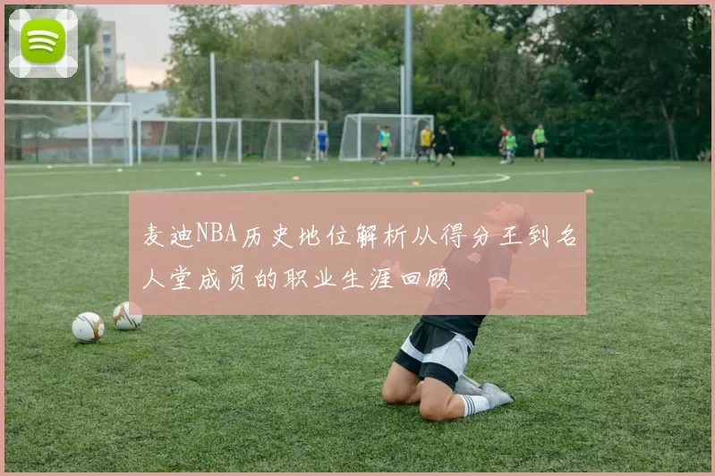 麦迪NBA历史地位解析从得分王到名人堂成员的职业生涯回顾
