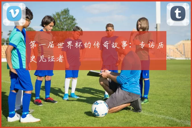 第一届世界杯的传奇故事:专访历史见证者