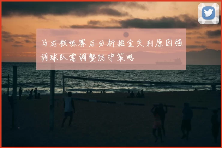 马龙教练赛后分析掘金失利原因强调球队需调整防守策略