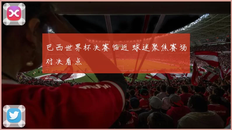 巴西世界杯决赛临近 球迷聚焦赛场对决看点