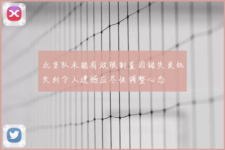 北京队未能有效限制奎因错失良机失利令人遗憾应尽快调整心态