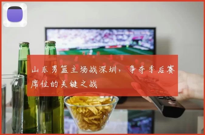 山东男篮主场战深圳,争夺季后赛席位的关键之战