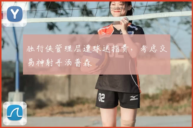 独行侠管理层遭球迷指责，考虑交易神射手汤普森