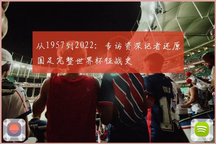 从1957到2022:专访资深记者还原国足完整世界杯征战史