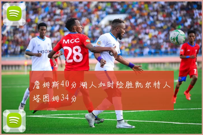 詹姆斯40分湖人加时险胜凯尔特人塔图姆34分