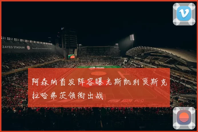 阿森纳首发阵容曝光斯凯利莫斯克拉哈弗茨领衔出战