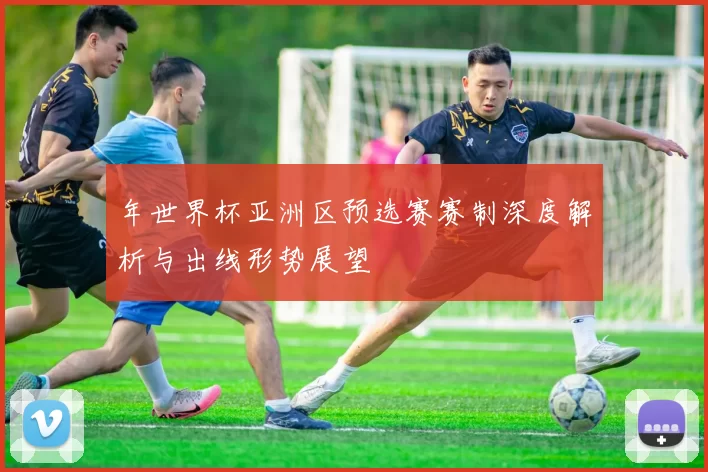 年世界杯亚洲区预选赛赛制深度解析与出线形势展望