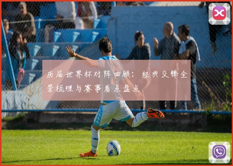 历届世界杯对阵回顾:经典交锋全景梳理与赛事看点盘点
