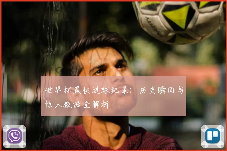 世界杯最快进球纪录：历史瞬间与惊人数据全解析