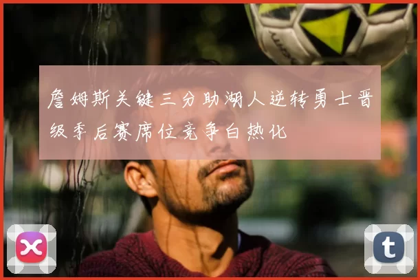 詹姆斯关键三分助湖人逆转勇士晋级季后赛席位竞争白热化