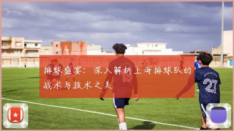 排球盛宴:深入解析上海排球队的战术与技术之美