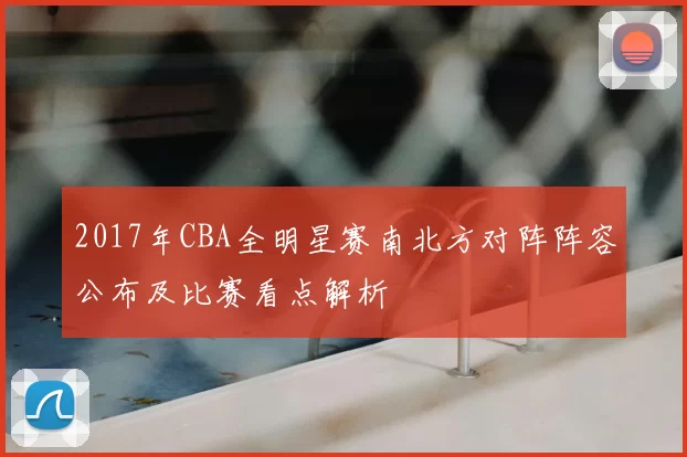 2017年CBA全明星赛南北方对阵阵容公布及比赛看点解析