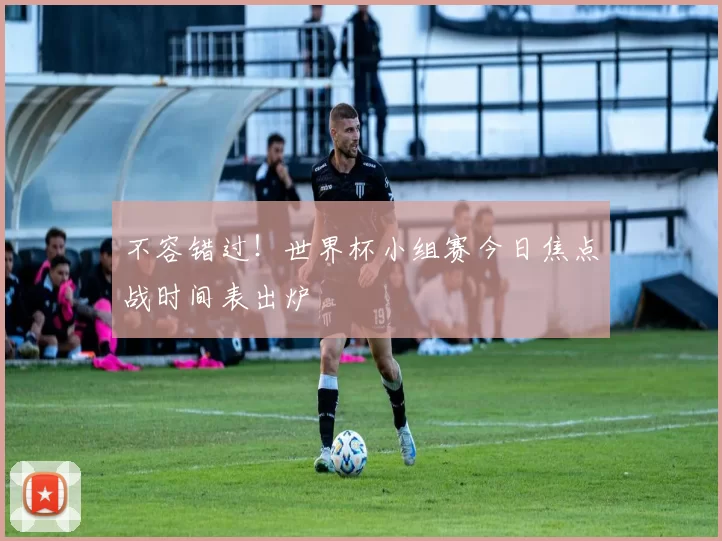 不容错过!世界杯小组赛今日焦点战时间表出炉