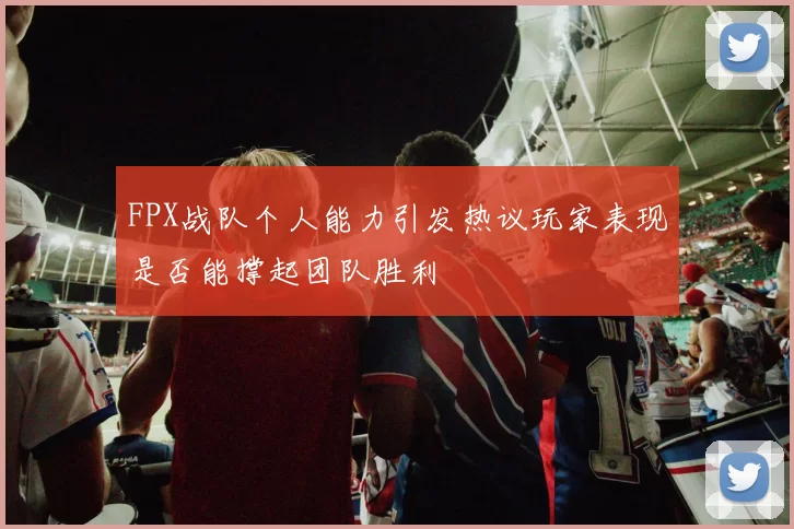 FPX战队个人能力引发热议玩家表现是否能撑起团队胜利