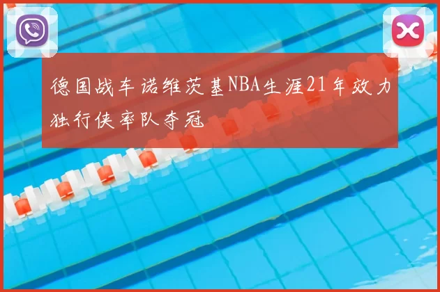 德国战车诺维茨基NBA生涯21年效力独行侠率队夺冠