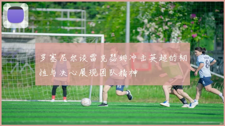 罗塞尼尔谈雷克瑟姆冲击英超的韧性与决心展现团队精神