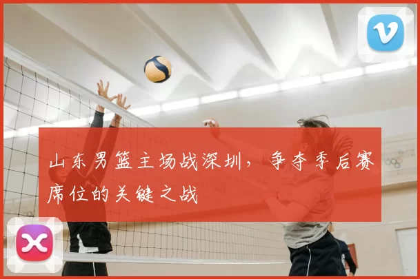 山东男篮主场战深圳，争夺季后赛席位的关键之战