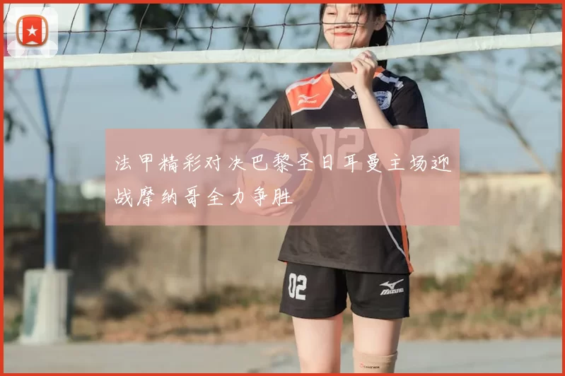 法甲精彩对决巴黎圣日耳曼主场迎战摩纳哥全力争胜