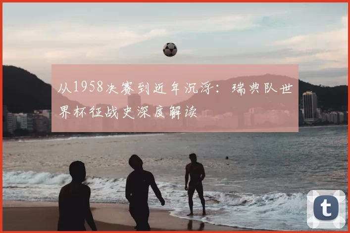 从1958决赛到近年沉浮:瑞典队世界杯征战史深度解读