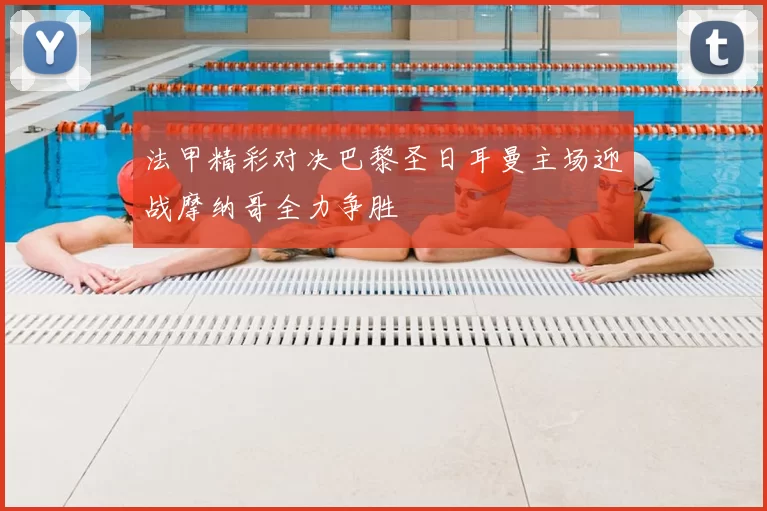 法甲精彩对决巴黎圣日耳曼主场迎战摩纳哥全力争胜