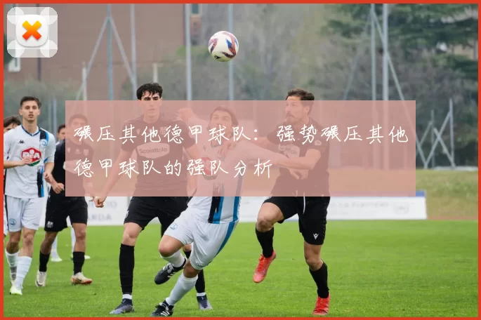 碾压其他德甲球队：强势碾压其他德甲球队的强队分析