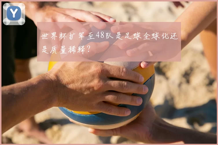 世界杯扩军至48队是足球全球化还是质量稀释?