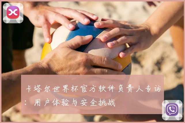 卡塔尔世界杯官方软件负责人专访：用户体验与安全挑战