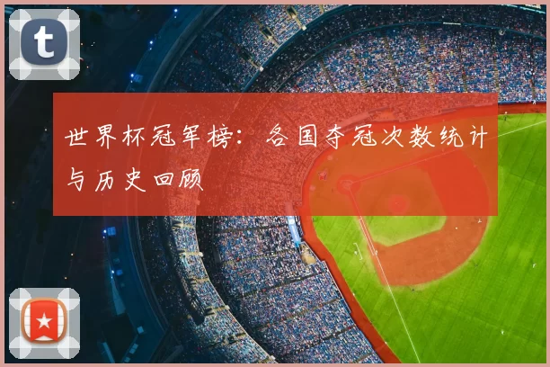 世界杯冠军榜：各国夺冠次数统计与历史回顾