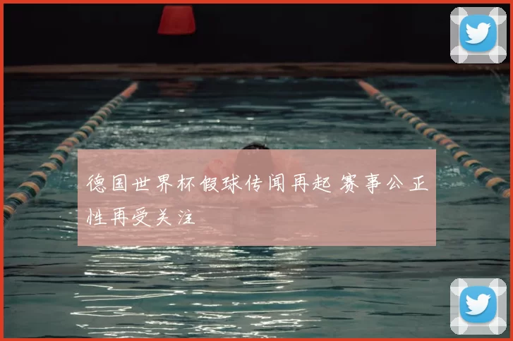 德国世界杯假球传闻再起 赛事公正性再受关注
