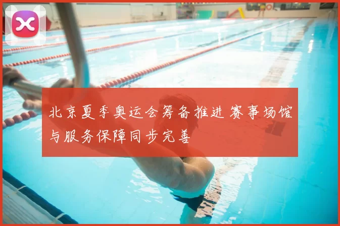 北京夏季奥运会筹备推进 赛事场馆与服务保障同步完善