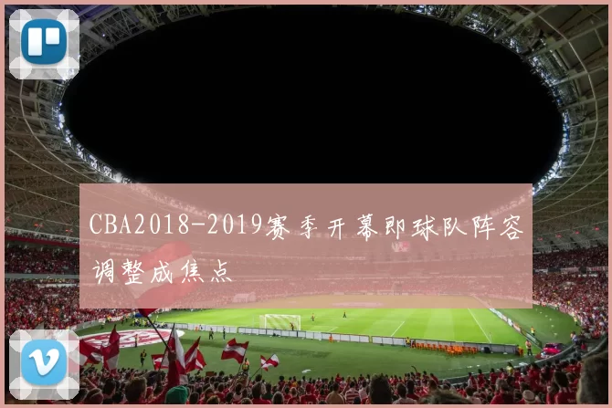 CBA2018-2019赛季开幕即球队阵容调整成焦点