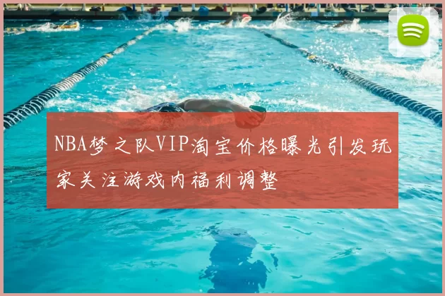 NBA梦之队VIP淘宝价格曝光引发玩家关注游戏内福利调整