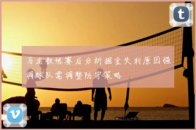 马龙教练赛后分析掘金失利原因强调球队需调整防守策略