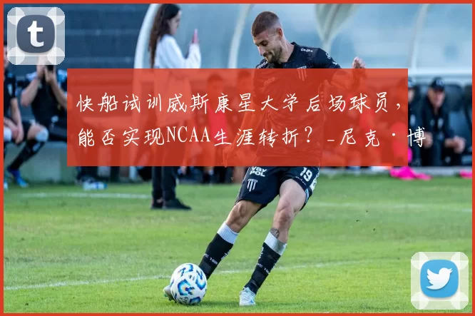 快船试训威斯康星大学后场球员，能否实现NCAA生涯转折？_尼克·博伊德_比赛_能力