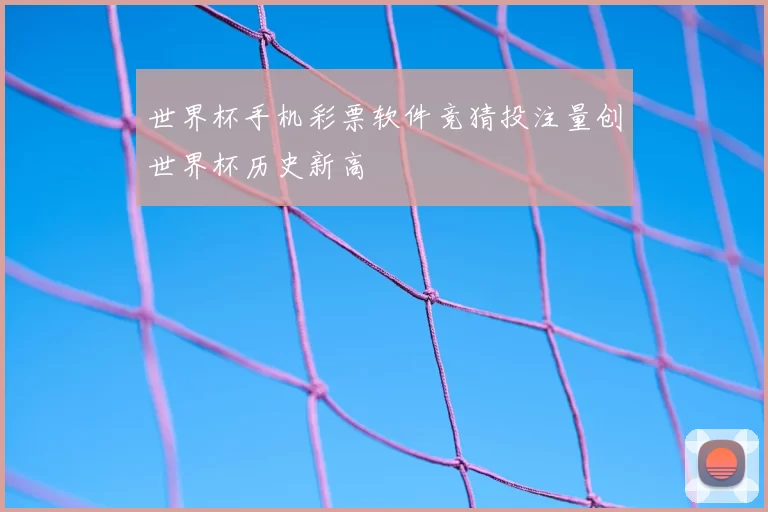 世界杯手机彩票软件竞猜投注量创世界杯历史新高