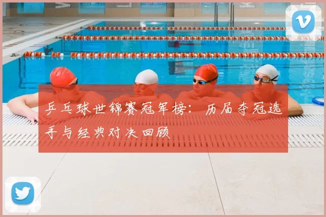 乒乓球世锦赛冠军榜:历届夺冠选手与经典对决回顾
