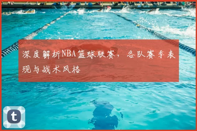 深度解析NBA篮球联赛,各队赛季表现与战术风格