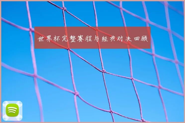 世界杯完整赛程与经典对决回顾