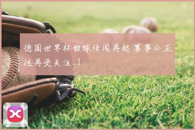 德国世界杯假球传闻再起 赛事公正性再受关注_1