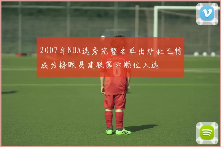 2007年NBA选秀完整名单出炉杜兰特成为榜眼易建联第六顺位入选